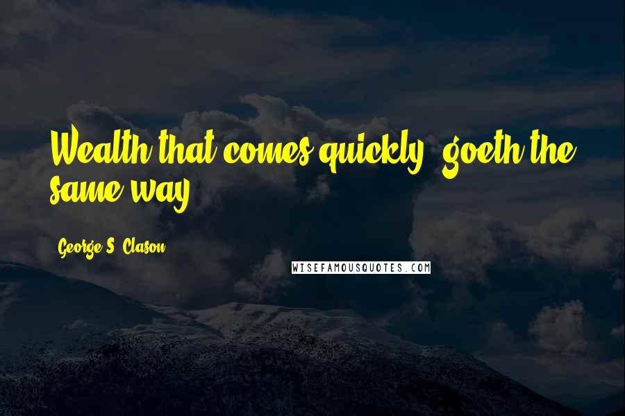 George S. Clason Quotes: Wealth that comes quickly, goeth the same way.