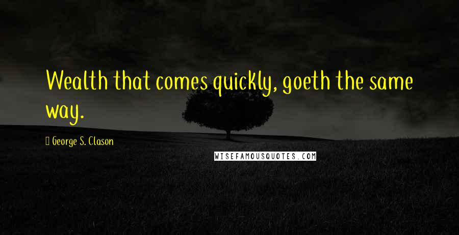 George S. Clason Quotes: Wealth that comes quickly, goeth the same way.