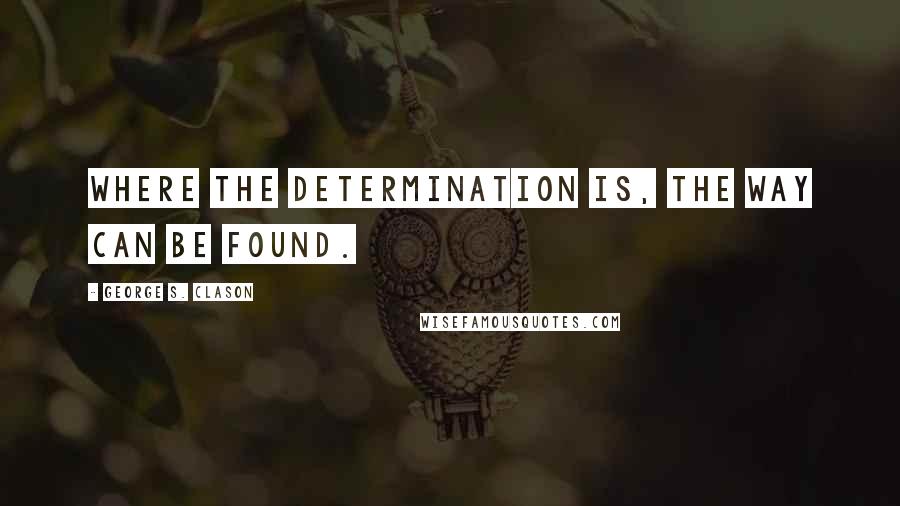 George S. Clason Quotes: Where the determination is, the way can be found.