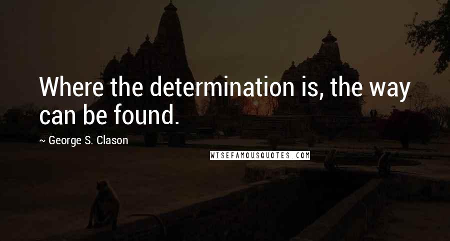 George S. Clason Quotes: Where the determination is, the way can be found.