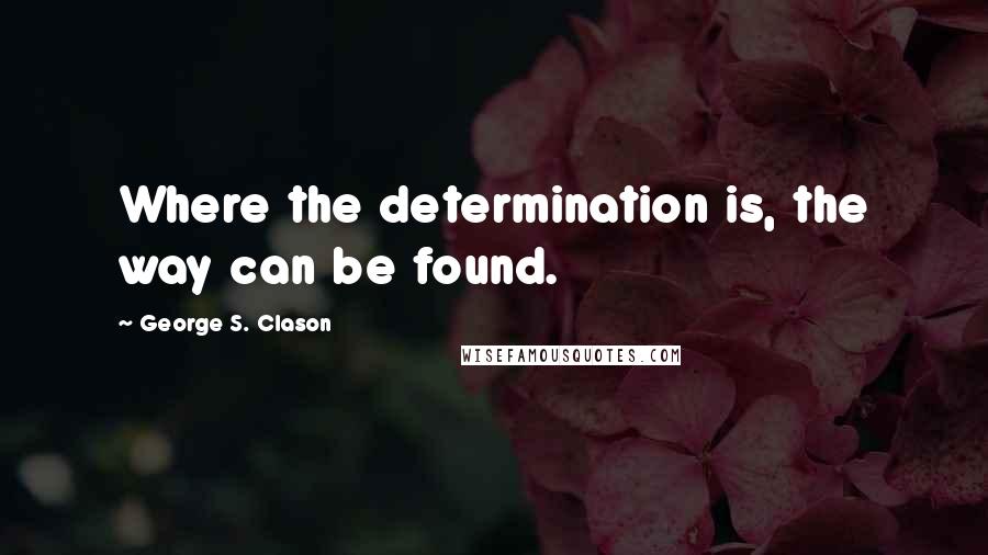 George S. Clason Quotes: Where the determination is, the way can be found.