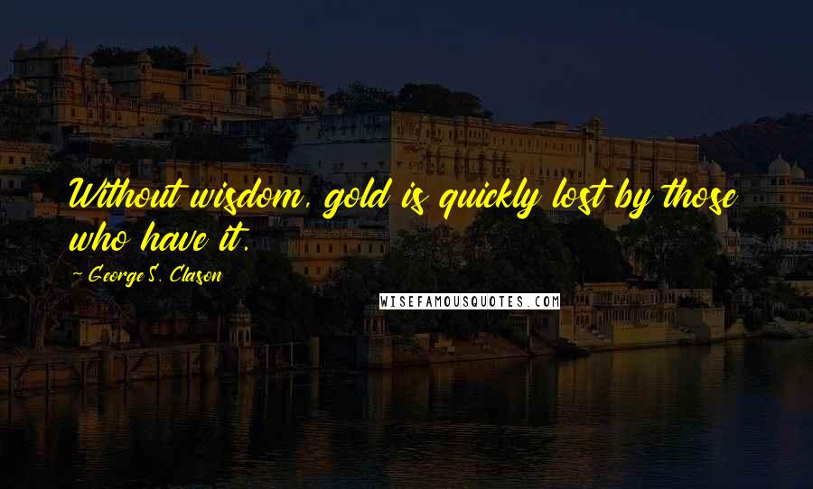George S. Clason Quotes: Without wisdom, gold is quickly lost by those who have it.