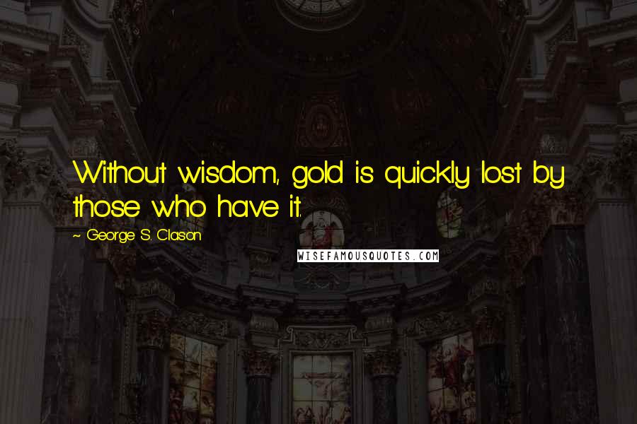 George S. Clason Quotes: Without wisdom, gold is quickly lost by those who have it.