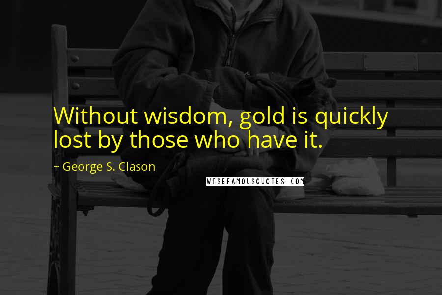 George S. Clason Quotes: Without wisdom, gold is quickly lost by those who have it.