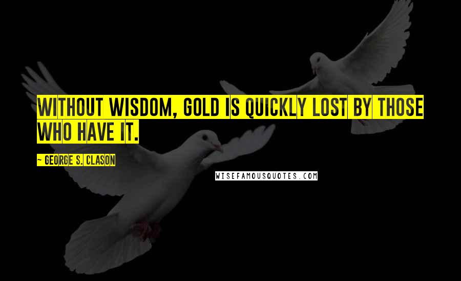 George S. Clason Quotes: Without wisdom, gold is quickly lost by those who have it.