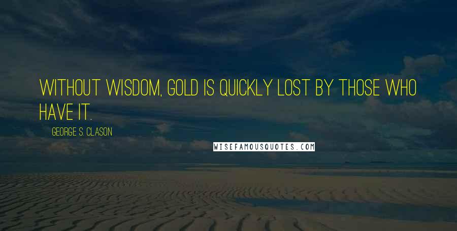 George S. Clason Quotes: Without wisdom, gold is quickly lost by those who have it.
