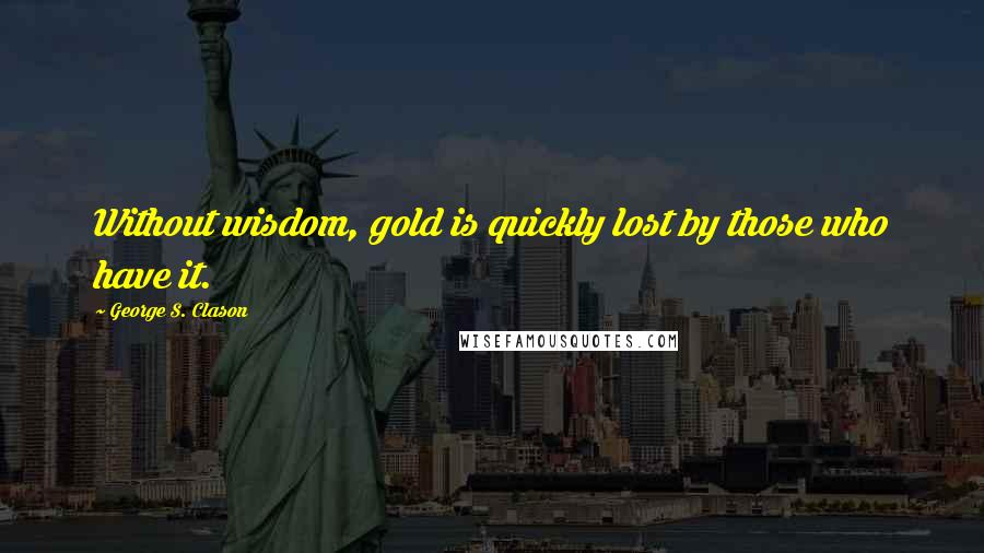 George S. Clason Quotes: Without wisdom, gold is quickly lost by those who have it.