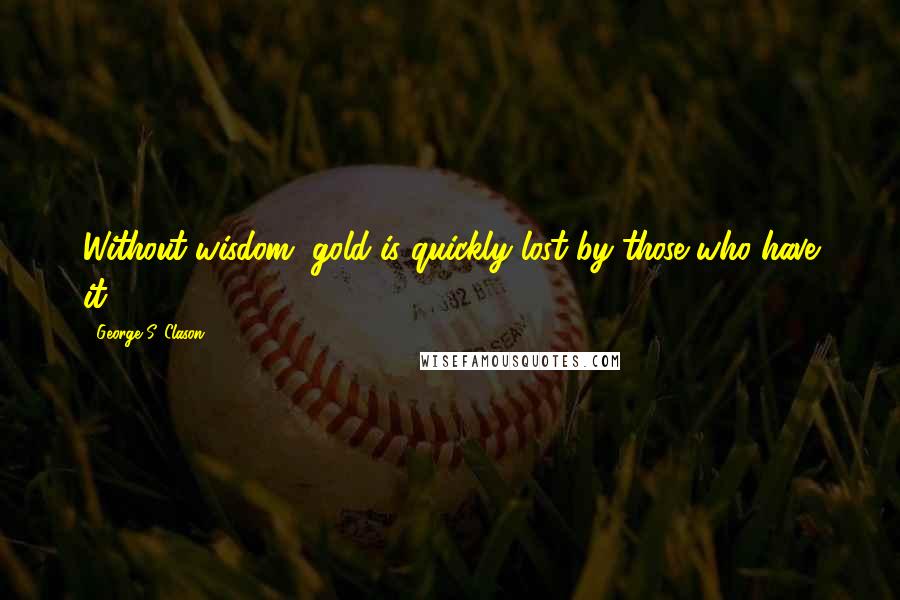 George S. Clason Quotes: Without wisdom, gold is quickly lost by those who have it.