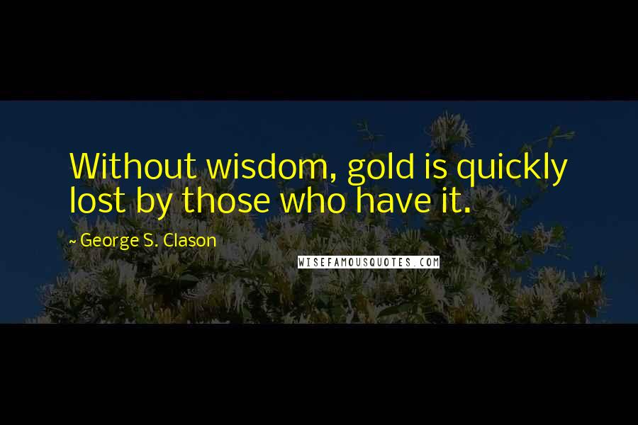 George S. Clason Quotes: Without wisdom, gold is quickly lost by those who have it.