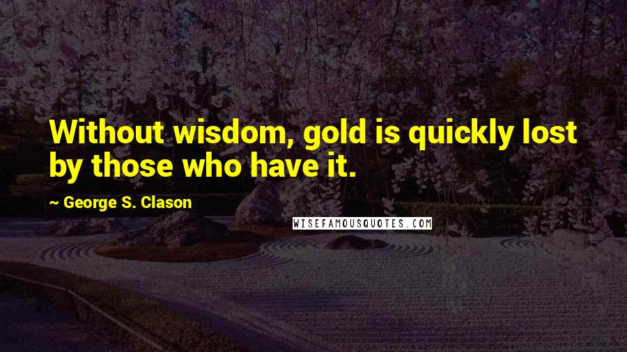 George S. Clason Quotes: Without wisdom, gold is quickly lost by those who have it.