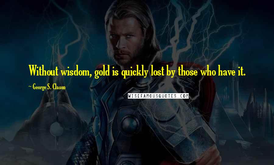 George S. Clason Quotes: Without wisdom, gold is quickly lost by those who have it.