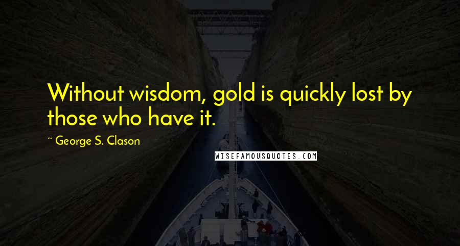 George S. Clason Quotes: Without wisdom, gold is quickly lost by those who have it.