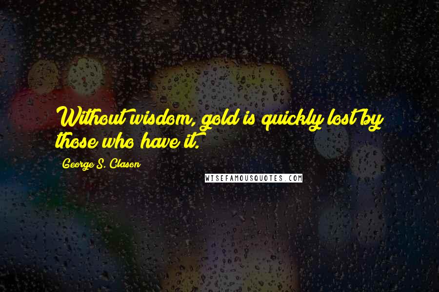 George S. Clason Quotes: Without wisdom, gold is quickly lost by those who have it.