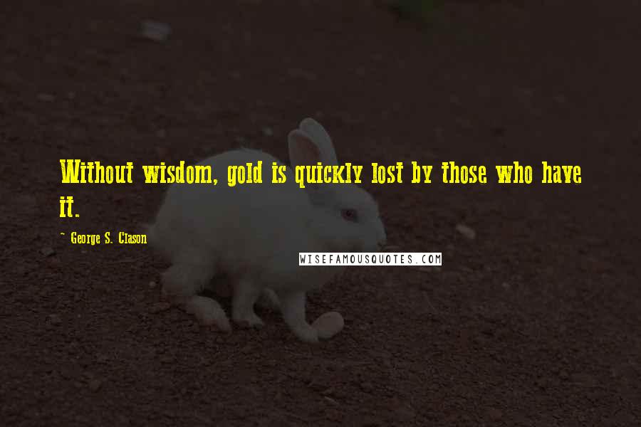 George S. Clason Quotes: Without wisdom, gold is quickly lost by those who have it.