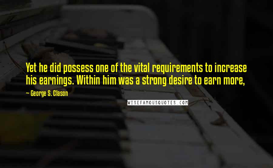 George S. Clason Quotes: Yet he did possess one of the vital requirements to increase his earnings. Within him was a strong desire to earn more,