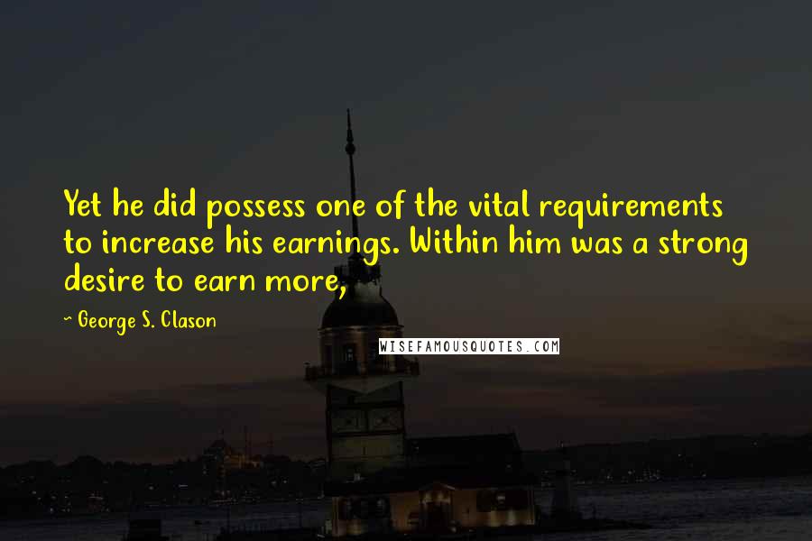 George S. Clason Quotes: Yet he did possess one of the vital requirements to increase his earnings. Within him was a strong desire to earn more,