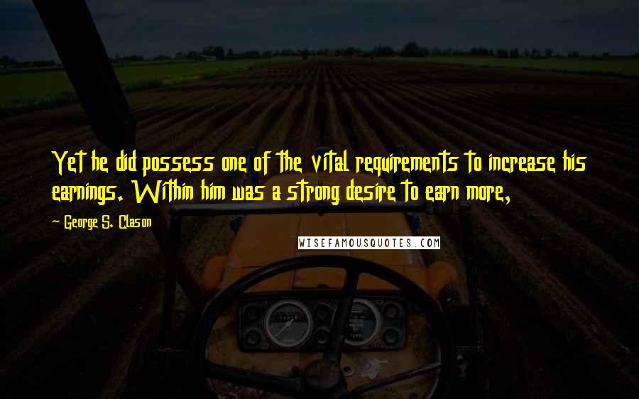 George S. Clason Quotes: Yet he did possess one of the vital requirements to increase his earnings. Within him was a strong desire to earn more,