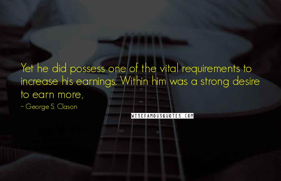 George S. Clason Quotes: Yet he did possess one of the vital requirements to increase his earnings. Within him was a strong desire to earn more,