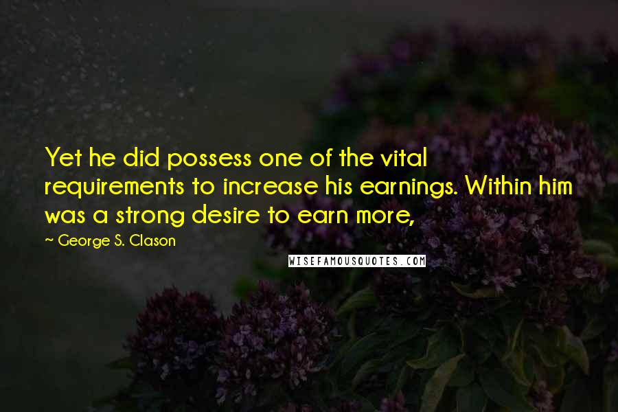 George S. Clason Quotes: Yet he did possess one of the vital requirements to increase his earnings. Within him was a strong desire to earn more,