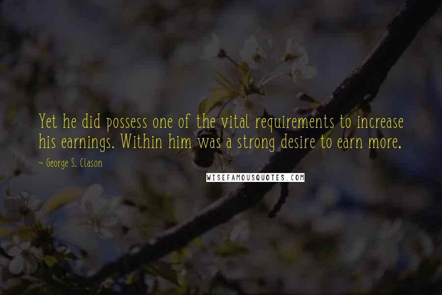 George S. Clason Quotes: Yet he did possess one of the vital requirements to increase his earnings. Within him was a strong desire to earn more,