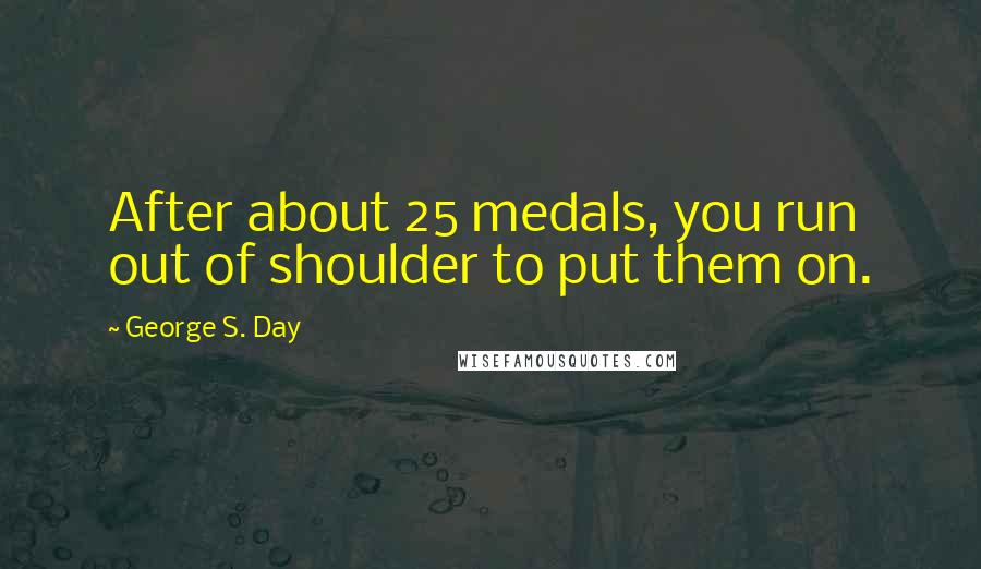 George S. Day Quotes: After about 25 medals, you run out of shoulder to put them on.