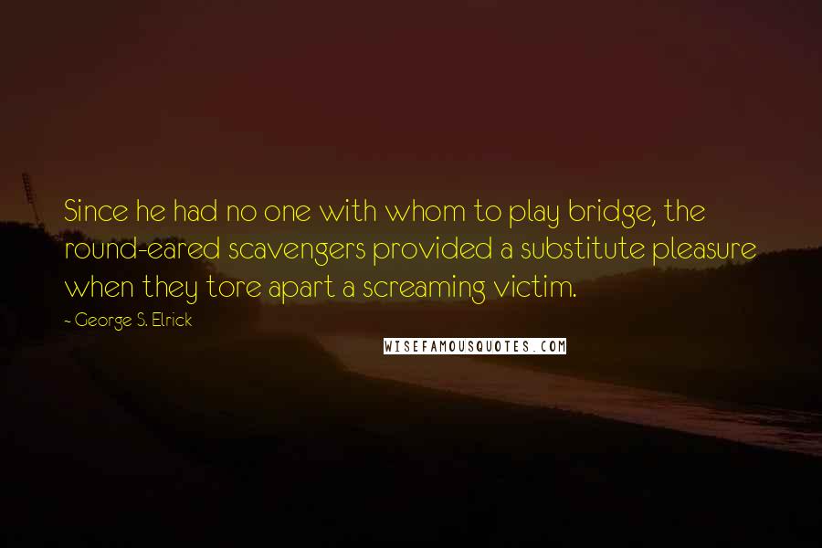 George S. Elrick Quotes: Since he had no one with whom to play bridge, the round-eared scavengers provided a substitute pleasure when they tore apart a screaming victim.