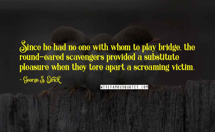 George S. Elrick Quotes: Since he had no one with whom to play bridge, the round-eared scavengers provided a substitute pleasure when they tore apart a screaming victim.