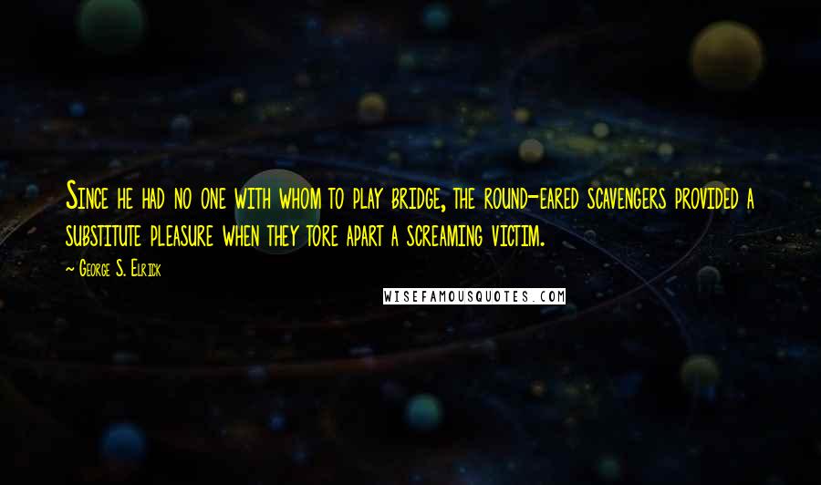 George S. Elrick Quotes: Since he had no one with whom to play bridge, the round-eared scavengers provided a substitute pleasure when they tore apart a screaming victim.