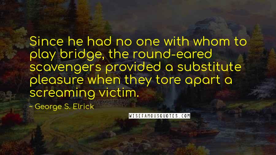 George S. Elrick Quotes: Since he had no one with whom to play bridge, the round-eared scavengers provided a substitute pleasure when they tore apart a screaming victim.