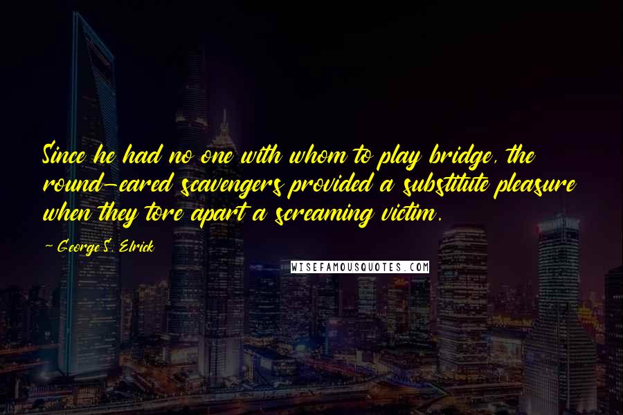 George S. Elrick Quotes: Since he had no one with whom to play bridge, the round-eared scavengers provided a substitute pleasure when they tore apart a screaming victim.