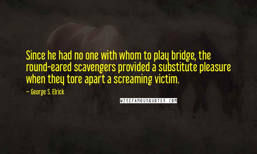 George S. Elrick Quotes: Since he had no one with whom to play bridge, the round-eared scavengers provided a substitute pleasure when they tore apart a screaming victim.