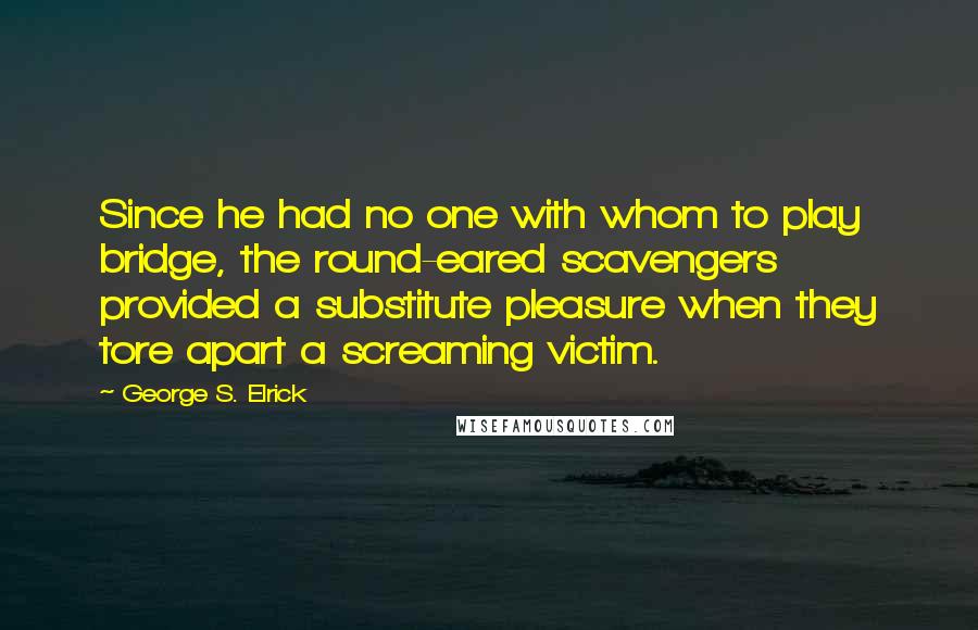 George S. Elrick Quotes: Since he had no one with whom to play bridge, the round-eared scavengers provided a substitute pleasure when they tore apart a screaming victim.