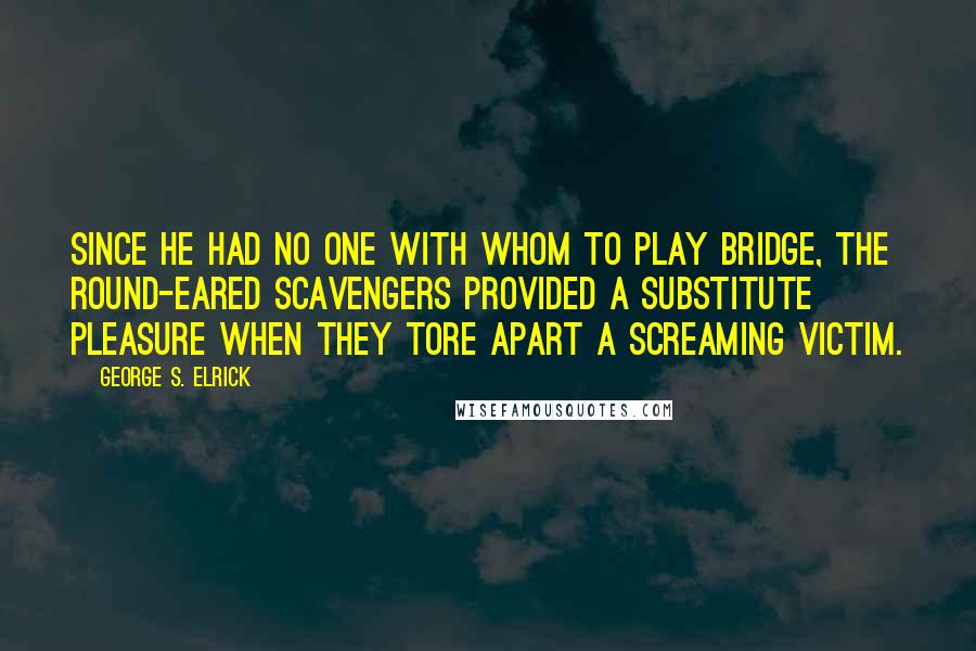 George S. Elrick Quotes: Since he had no one with whom to play bridge, the round-eared scavengers provided a substitute pleasure when they tore apart a screaming victim.