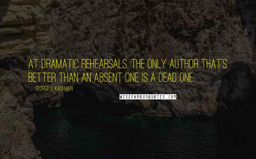 George S. Kaufman Quotes: At dramatic rehearsals, the only author that's better than an absent one is a dead one.