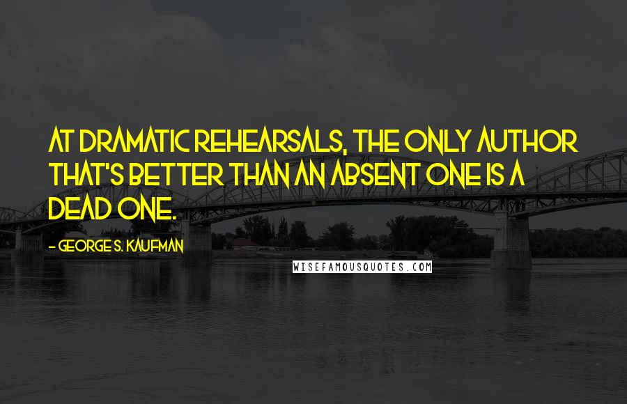 George S. Kaufman Quotes: At dramatic rehearsals, the only author that's better than an absent one is a dead one.