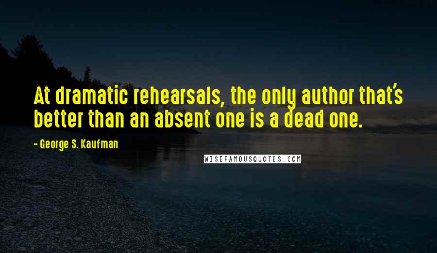 George S. Kaufman Quotes: At dramatic rehearsals, the only author that's better than an absent one is a dead one.