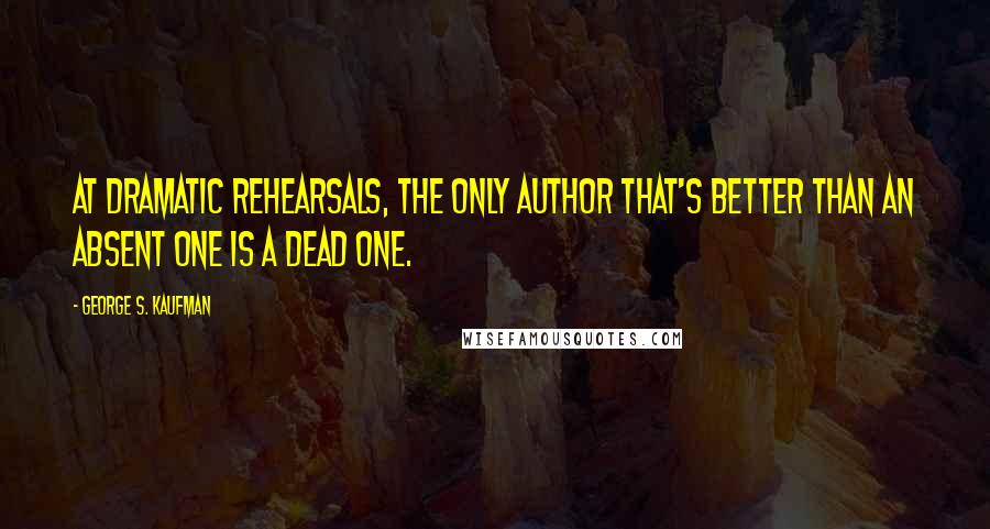 George S. Kaufman Quotes: At dramatic rehearsals, the only author that's better than an absent one is a dead one.