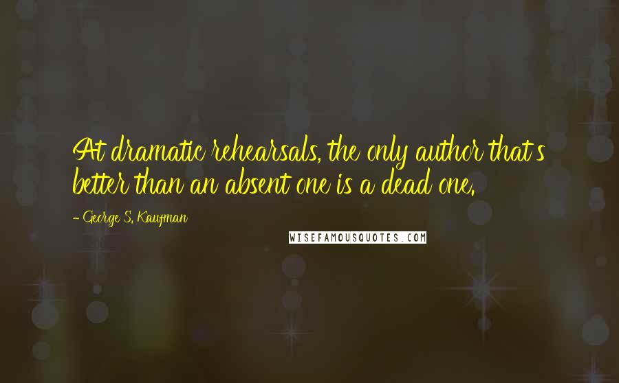 George S. Kaufman Quotes: At dramatic rehearsals, the only author that's better than an absent one is a dead one.