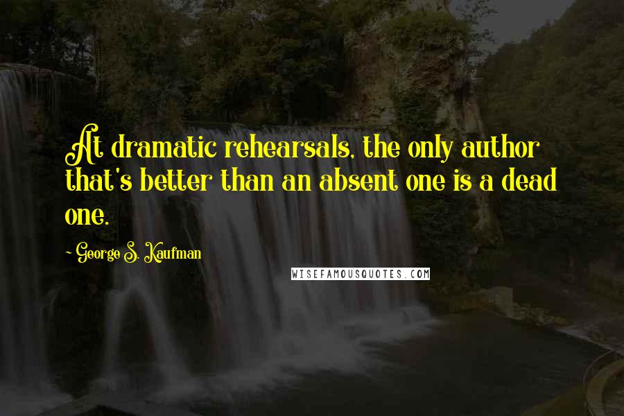 George S. Kaufman Quotes: At dramatic rehearsals, the only author that's better than an absent one is a dead one.