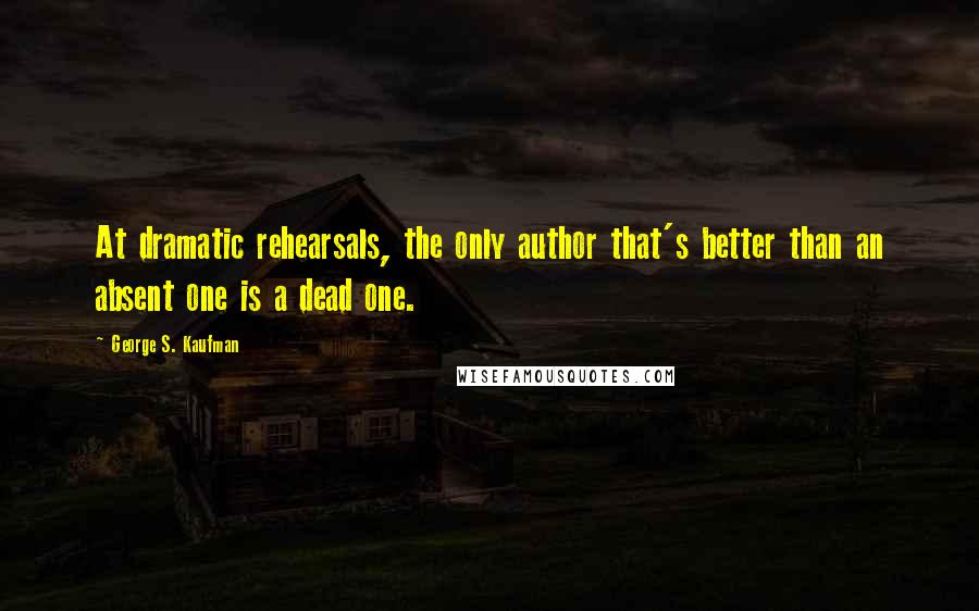 George S. Kaufman Quotes: At dramatic rehearsals, the only author that's better than an absent one is a dead one.