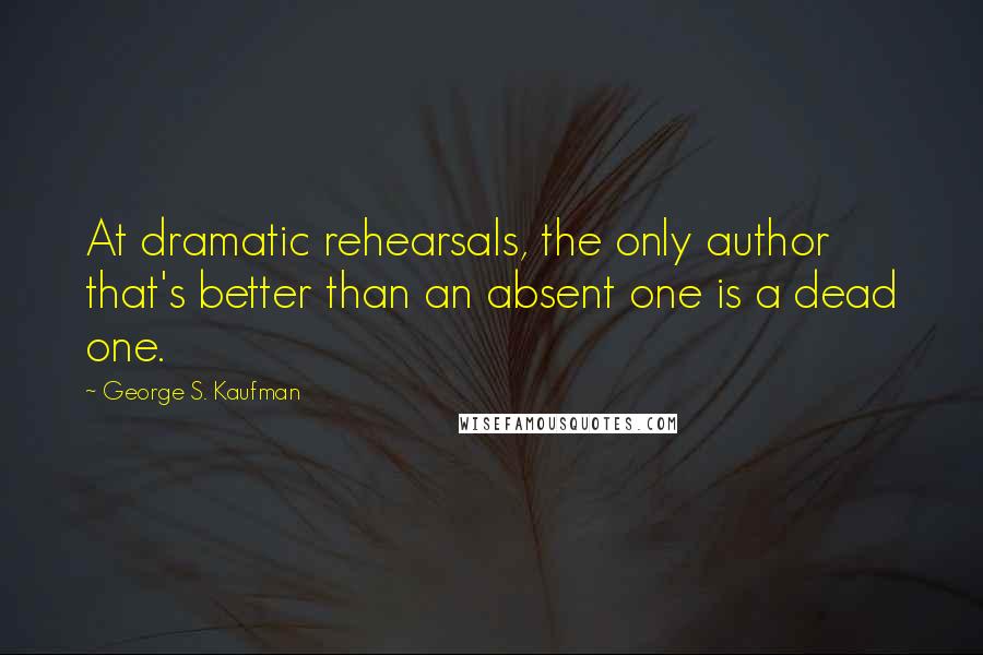 George S. Kaufman Quotes: At dramatic rehearsals, the only author that's better than an absent one is a dead one.