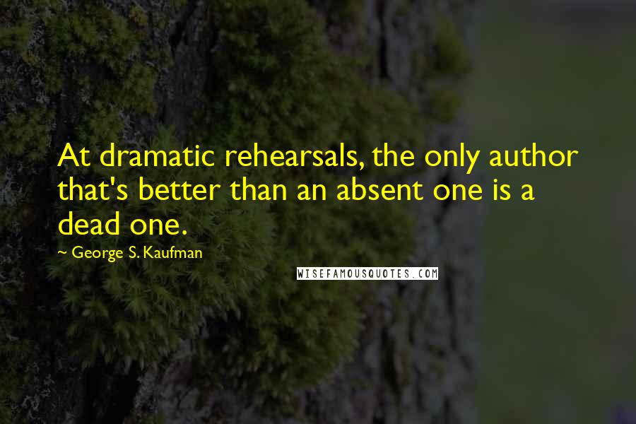 George S. Kaufman Quotes: At dramatic rehearsals, the only author that's better than an absent one is a dead one.