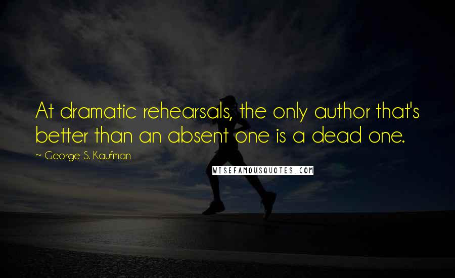 George S. Kaufman Quotes: At dramatic rehearsals, the only author that's better than an absent one is a dead one.