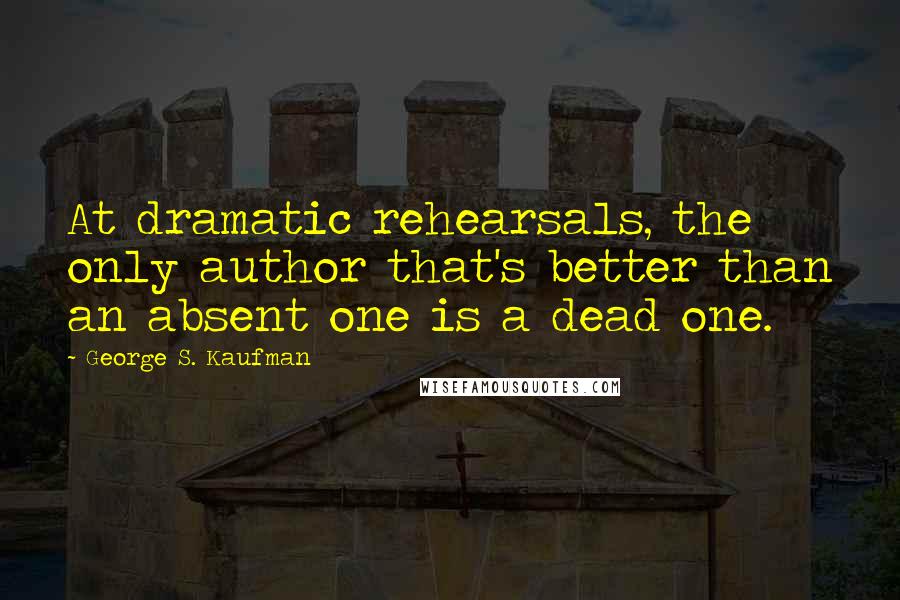 George S. Kaufman Quotes: At dramatic rehearsals, the only author that's better than an absent one is a dead one.