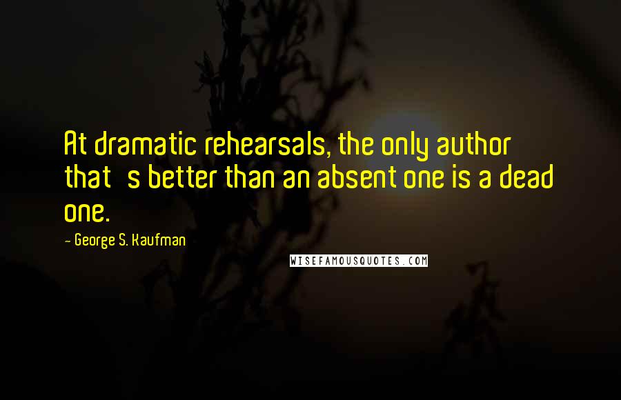 George S. Kaufman Quotes: At dramatic rehearsals, the only author that's better than an absent one is a dead one.