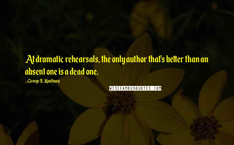 George S. Kaufman Quotes: At dramatic rehearsals, the only author that's better than an absent one is a dead one.