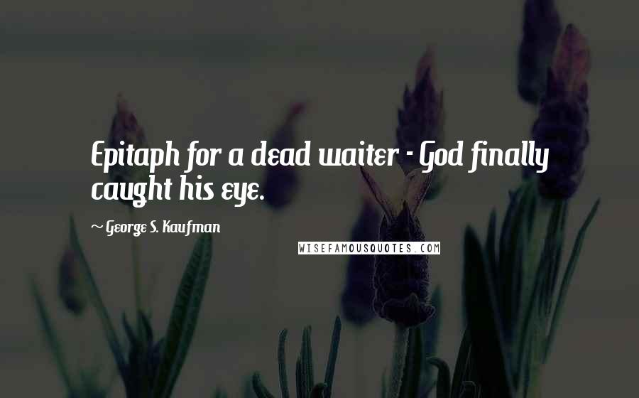 George S. Kaufman Quotes: Epitaph for a dead waiter - God finally caught his eye.