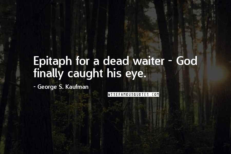 George S. Kaufman Quotes: Epitaph for a dead waiter - God finally caught his eye.