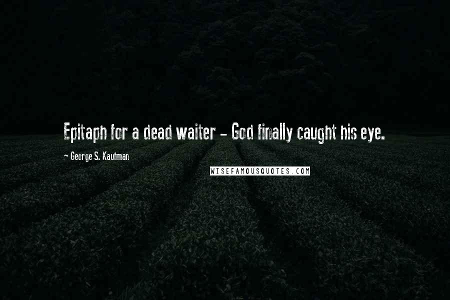 George S. Kaufman Quotes: Epitaph for a dead waiter - God finally caught his eye.