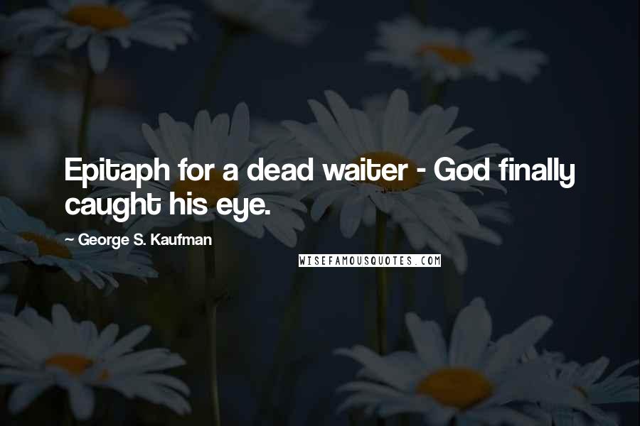 George S. Kaufman Quotes: Epitaph for a dead waiter - God finally caught his eye.